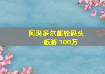 阿玛多尔邮轮码头 旅游 100万